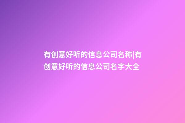 有创意好听的信息公司名称|有创意好听的信息公司名字大全-第1张-公司起名-玄机派